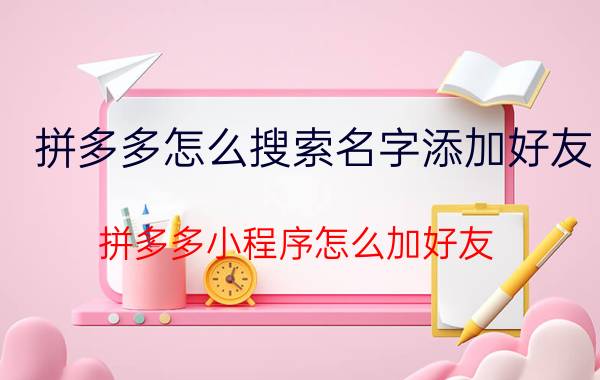 拼多多怎么搜索名字添加好友 拼多多小程序怎么加好友？